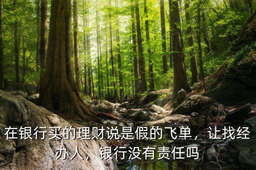 在銀行買的理財(cái)說(shuō)是假的飛單，讓找經(jīng)辦人，銀行沒(méi)有責(zé)任嗎