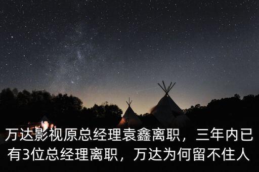 萬達影視原總經(jīng)理袁鑫離職，三年內(nèi)已有3位總經(jīng)理離職，萬達為何留不住人
