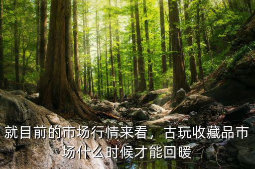 就目前的市場行情來看，古玩收藏品市場什么時候才能回暖