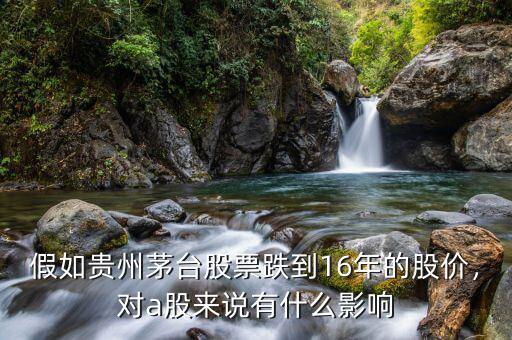 假如貴州茅臺股票跌到16年的股價(jià)，對a股來說有什么影響