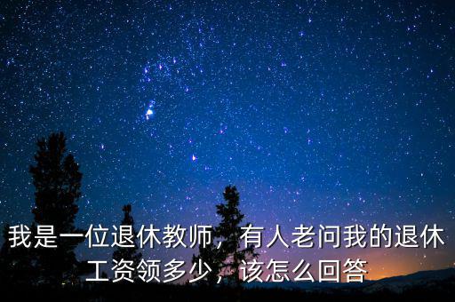 我是一位退休教師，有人老問我的退休工資領(lǐng)多少，該怎么回答