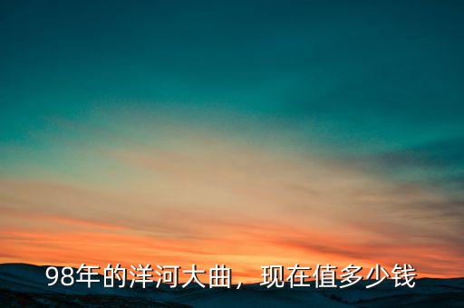 98年的洋河大曲，現(xiàn)在值多少錢(qián)