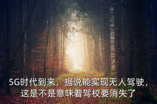 5G時(shí)代到來(lái)，據(jù)說(shuō)能實(shí)現(xiàn)無(wú)人駕駛，這是不是意味著駕校要消失了