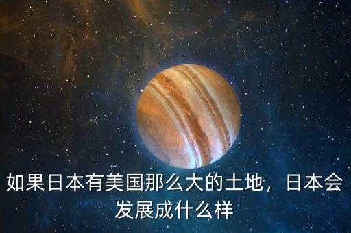 如果日本有美國那么大的土地，日本會(huì)發(fā)展成什么樣