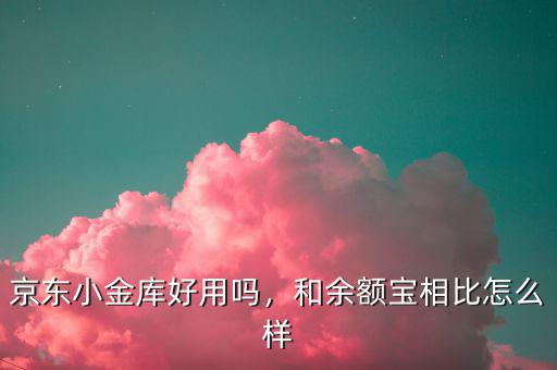 京東小金庫好用嗎，和余額寶相比怎么樣