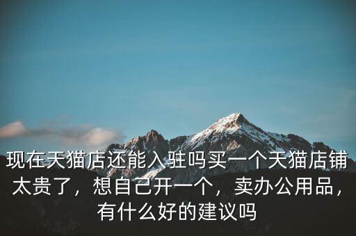 現(xiàn)在天貓店還能入駐嗎買一個(gè)天貓店鋪太貴了，想自己開(kāi)一個(gè)，賣辦公用品，有什么好的建議嗎
