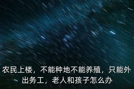 農(nóng)民上樓，不能種地不能養(yǎng)殖，只能外出務工，老人和孩子怎么辦