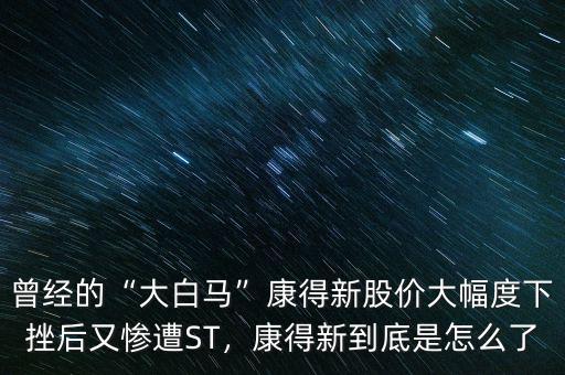 曾經(jīng)的“大白馬”康得新股價大幅度下挫后又慘遭ST，康得新到底是怎么了