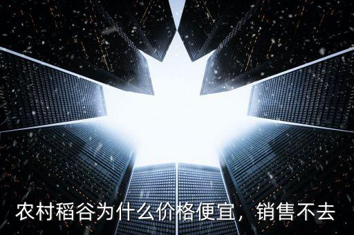 農(nóng)村稻谷為什么價格便宜，銷售不去