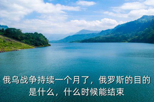 俄烏戰(zhàn)爭持續(xù)一個月了，俄羅斯的目的是什么，什么時候能結束