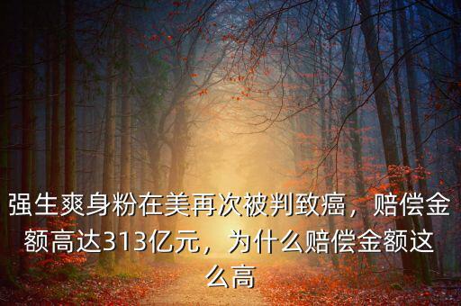 強(qiáng)生爽身粉在美再次被判致癌，賠償金額高達(dá)313億元，為什么賠償金額這么高