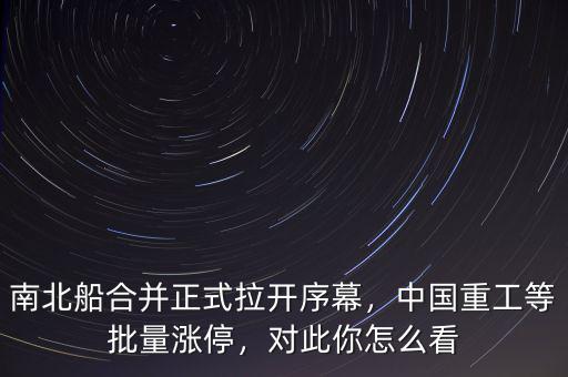 南北船合并正式拉開序幕，中國重工等批量漲停，對此你怎么看