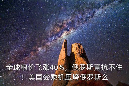 全球糧價(jià)飛漲40%，俄羅斯竟抗不??！美國會(huì)乘機(jī)壓垮俄羅斯么