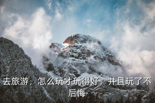 去旅游，怎么玩才玩得好，并且玩了不后悔