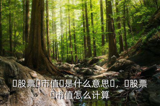 ?股票?市值?是什么意思?，?股票?市值怎么計(jì)算