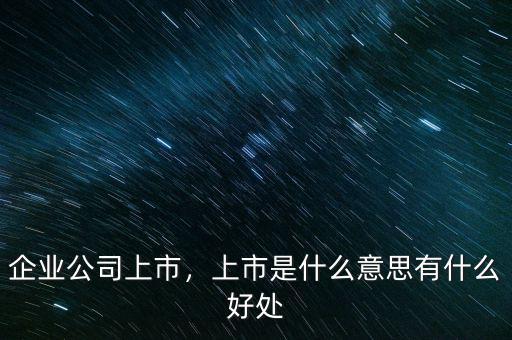 企業(yè)公司上市，上市是什么意思有什么好處