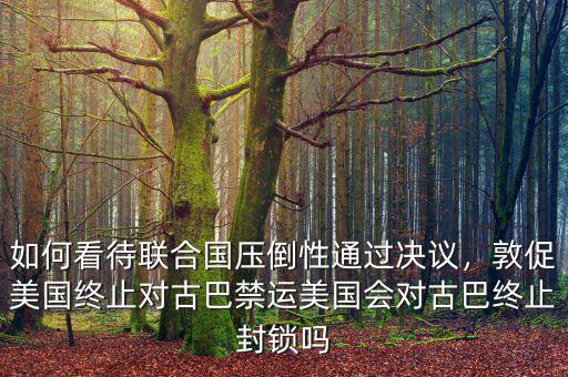 如何看待聯(lián)合國壓倒性通過決議，敦促美國終止對古巴禁運美國會對古巴終止封鎖嗎