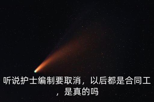聽說護士編制要取消，以后都是合同工，是真的嗎