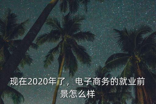 現(xiàn)在2020年了，電子商務(wù)的就業(yè)前景怎么樣
