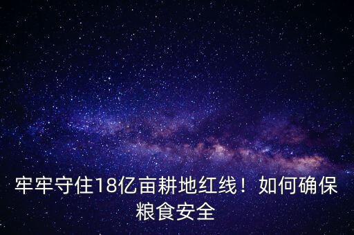 牢牢守住18億畝耕地紅線！如何確保糧食安全