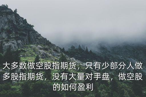 大多數(shù)做空股指期貨，只有少部分人做多股指期貨，沒有大量對手盤，做空股的如何盈利