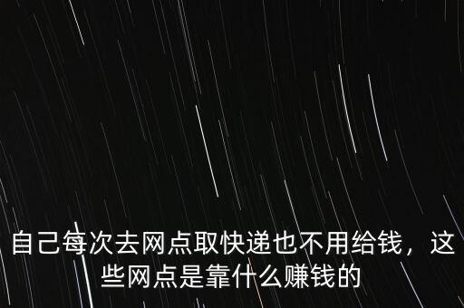 自己每次去網(wǎng)點(diǎn)取快遞也不用給錢，這些網(wǎng)點(diǎn)是靠什么賺錢的