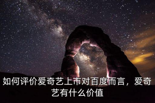 如何評價愛奇藝上市對百度而言，愛奇藝有什么價值