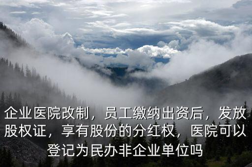 企業(yè)醫(yī)院改制，員工繳納出資后，發(fā)放股權(quán)證，享有股份的分紅權(quán)，醫(yī)院可以登記為民辦非企業(yè)單位嗎