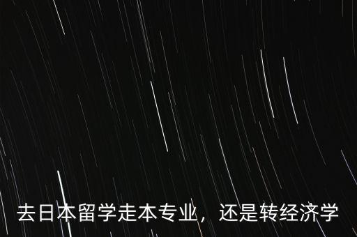 去日本留學走本專業(yè)，還是轉(zhuǎn)經(jīng)濟學