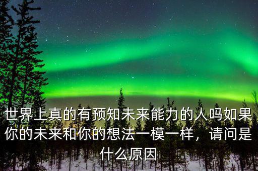 世界上真的有預(yù)知未來(lái)能力的人嗎如果你的未來(lái)和你的想法一模一樣，請(qǐng)問(wèn)是什么原因