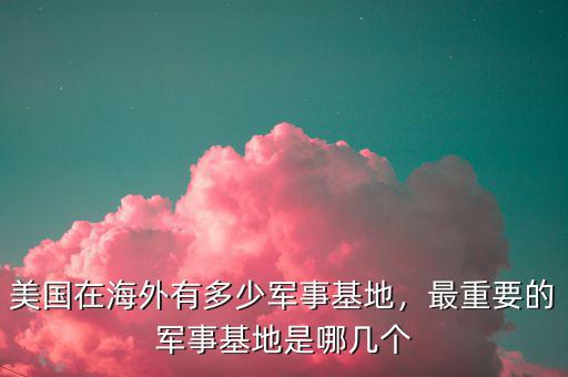 美國在海外有多少軍事基地，最重要的軍事基地是哪幾個(gè)