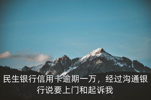 民生銀行信用卡逾期一萬，經(jīng)過溝通銀行說要上門和起訴我