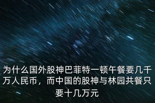 為什么國(guó)外股神巴菲特一頓午餐要幾千萬(wàn)人民幣，而中國(guó)的股神與林園共餐只要十幾萬(wàn)元