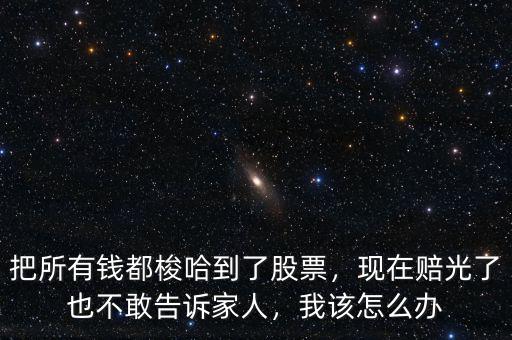 把所有錢都梭哈到了股票，現(xiàn)在賠光了也不敢告訴家人，我該怎么辦
