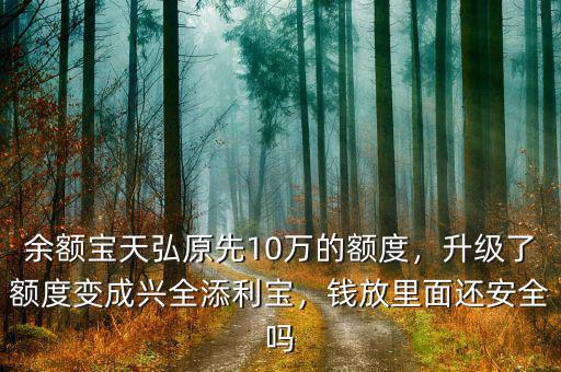 余額寶天弘原先10萬的額度，升級了額度變成興全添利寶，錢放里面還安全嗎