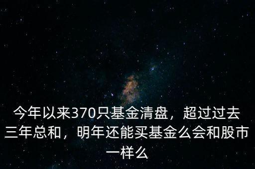 今年以來370只基金清盤，超過過去三年總和，明年還能買基金么會(huì)和股市一樣么