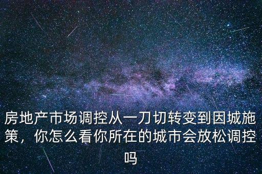 房地產(chǎn)市場調(diào)控從一刀切轉(zhuǎn)變到因城施策，你怎么看你所在的城市會(huì)放松調(diào)控嗎