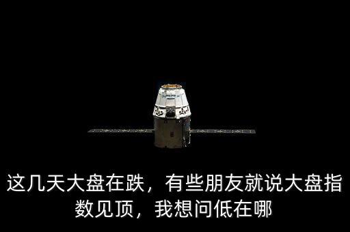 這幾天大盤在跌，有些朋友就說大盤指數(shù)見頂，我想問低在哪