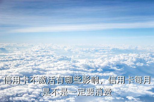 信用卡不激活有哪些影響，信用卡每月是不是一定要消費(fèi)