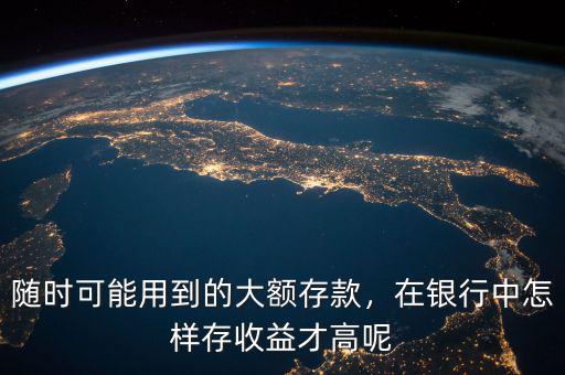 隨時可能用到的大額存款，在銀行中怎樣存收益才高呢