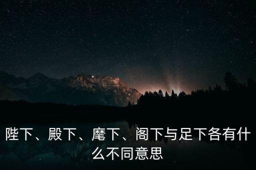 陛下、殿下、麾下、閣下與足下各有什么不同意思