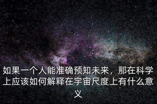 如果一個(gè)人能準(zhǔn)確預(yù)知未來(lái)，那在科學(xué)上應(yīng)該如何解釋在宇宙尺度上有什么意義
