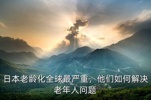 日本老齡化全球最嚴(yán)重，他們?nèi)绾谓鉀Q老年人問(wèn)題
