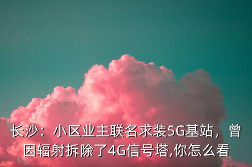 長沙：小區(qū)業(yè)主聯(lián)名求裝5G基站，曾因輻射拆除了4G信號塔,你怎么看