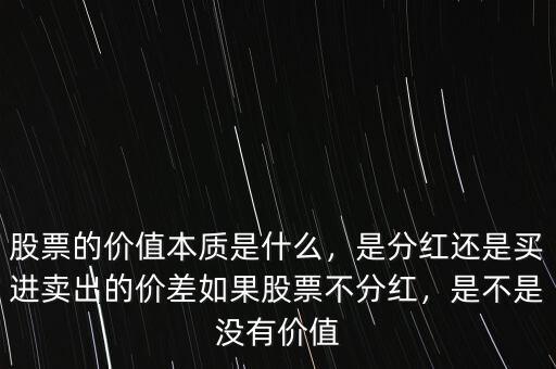 股票的價(jià)值本質(zhì)是什么，是分紅還是買(mǎi)進(jìn)賣(mài)出的價(jià)差如果股票不分紅，是不是沒(méi)有價(jià)值