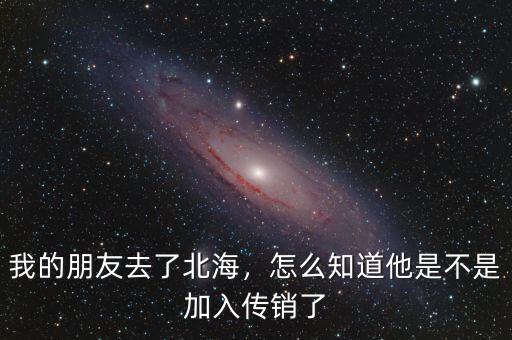我的朋友去了北海，怎么知道他是不是加入傳銷了