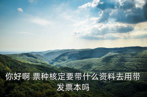 龍華首次票種核定需要什么資料，你好啊 票種核定要帶什么資料去用帶發(fā)票本嗎