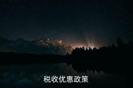 區(qū)域變更有什么稅收優(yōu)惠，稅收優(yōu)惠政策