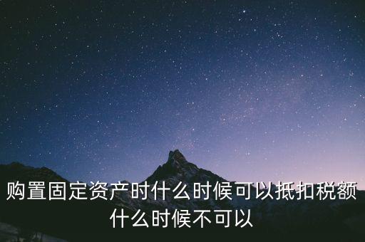 固定資產(chǎn)什么時(shí)候可以抵扣，固定資產(chǎn)是從什么時(shí)候開(kāi)始可以抵扣進(jìn)項(xiàng)稅的