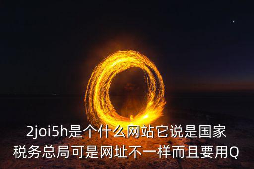 登陸國稅的網(wǎng)站是什么，2joi5h是個(gè)什么網(wǎng)站它說是國家稅務(wù)總局可是網(wǎng)址不一樣而且要用Q